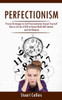 Perfectionism: Proven Strategies To End Procrastination Accept Yourself (How To Let Go Of Self-Criticism Build Self-Esteem And Find Balance)