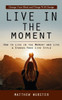 Live In The Moment: Change Your Mind And Things Will Change (How To Live In The Moment And Live A Stress-Free Life Style)