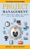 Project Management: How To Become A Better Project Manager (How To Effectively Manage Any Project Like A True Professional)