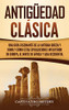 Antigüedad Clasica: Una guía fascinante de la antigua Grecia y Roma y cómo estas civilizaciones influyeron en Europa, el norte de Ãfrica y Asia occidental (Spanish Edition)