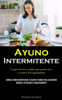 Ayuno Intermitente: La Guía De Inicio Rápido Para Perder Peso Y Sentirse Bien Rápidamente (Conozca Cómo Desintoxicar Tu Cuerpo, Perder Peso, Recuperar ... Retrasar El Envejecimiento) (Spanish Edition)