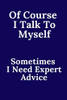 Of Course I Talk To Myself. Sometimes I Need Expert Advice.