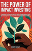 The Power Of Impact Investing: A Guidebook For Strategies, Sectors, Sustainable Development Goals, Social Entrepreneurship, Corporate Social Responsibility, And More (Socially Responsible Investing)