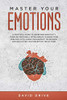Master Your Emotions: A Practical Guide to Overcome Negativity Through Emotional Intelligence, Manage Your Feelings with Anger Management Techniques and Declutter Your Deceptive Tricky Mind