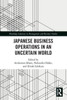 Japanese Business Operations in an Uncertain World (Routledge Advances in Management and Business Studies)