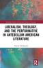 Liberalism, Theology, and the Performative in Antebellum American Literature (Routledge Studies in Nineteenth Century Literature)