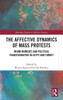 The Affective Dynamics of Mass Protests (Routledge Studies in Affective Societies)