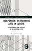 Independent Performing Arts in Europe (Routledge Advances in Theatre & Performance Studies)