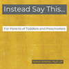 Instead Say This...For Parents of Toddlers and Preschoolers
