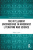 The Intelligent Unconscious in Modernist Literature and Science (Among the Victorians and Modernists)