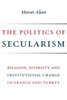 The Politics of Secularism: Religion, Diversity, and Institutional Change in France and Turkey (Religion, Culture, and Public Life, 41)
