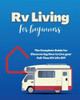 Rv Living For Beginners: The Complete Guide For Discovering How To Live Your Full-Time Rv Life Off-Grid And Enjoying Rving Lifestyle Camping