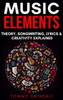 Music Elements: Music Theory, Songwriting, Lyrics & Creativity Explained