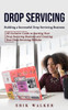 Drop Servicing: Building A Successful Drop Servicing Business (All Inclusive Guide To Starting Your Drop Servicing Business And Creating Your Drop Servicing Website)