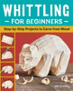 Whittling For Beginners: Step-By-Step Projects To Carve From Wood
