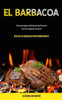 El Barbacoa: Cómo Preparar Deliciosas Barbacoas Con Las Mejores Recetas (Recetas De Barbacoa Para Principiantes) (Spanish Edition)