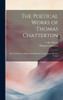 The Poetical Works Of Thomas Chatterton: Life Of Chatterton. History Of The Rowley Controversy. Rowley Poems