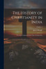 The History Of Christianity In India: From The Commencement Of The Christian Era; Volume 4
