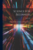 Science For Beginners: An Introduction To The Method And Matter Of Science