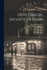 Don Carlos, Infante Of Spain: A Dramatic Poem