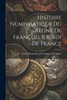 Histoire Numismatique Du Règne De François Ier, Roi De France (French Edition)