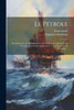 Le Pétrole: Ses Gisements, Son Exploitation, Son Traitement Industriel, Ses Produits Dérivés, Ses Applications À L'Éclairage Et Au Chauffage... (French Edition)