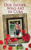 Our Father, Who Art In Cuba: Fictional Novel