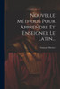 Nouvelle Méthode Pour Apprendre Et Enseigner Le Latin... (French Edition)