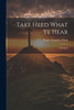 Take Heed What Ye Hear: A Sermon