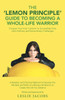 The 'Lemon Principle' Guide To Becoming A Whole-Life Warrior: Conquer Your Inner 'Lemons' To Successfully Face Life's Ordinary And Extraordinary Challenges
