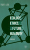 Ecology, Ethics, And The Future Of Humanity (Palgrave Studies In The Future Of Humanity And Its Successors)