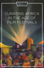 Curating Africa In The Age Of Film Festivals (Framing Film Festivals)