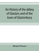 An history of the abbey of Glaston; and of the town of Glastonbury