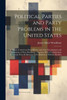 Political Parties And Party Problems In The United States; A Sketch Of American Party History And Of The Development And Operations Of Party ... In Their Relation To Political Morality