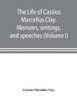 The life of Cassius Marcellus Clay. Memoirs, writings, and speeches, showing his conduct in the overthrow of American slavery, the salvation of the ... of the autonomy of the states (Volume I)