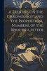 A Treatise On The Chronology, And The Prophetical Numbers, Of The Bible, In A Letter