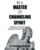 Be A Master Of Channeling Spirit: Connect To Your Divine Guides & Angel Protectors