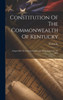 Constitution Of The Commonwealth Of Kentucky: Adopted By The Constitutional Convention, September 28, 1891
