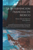 La Intervencion Francesa En Mexico: Acompañada De Documentos Inéditos Y De Una Larga Memoria Por El Emperador Maximiliano Al Emperador Napoleón, Y ... La Emperatriz Carlota... (Spanish Edition)
