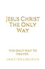 Jesus Christ The Only Way: The Only Way To Heaven