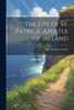 The Life Of St. Patrick, Apostle Of Ireland