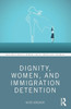 Dignity, Women, And Immigration Detention (Routledge Studies In Criminal Justice, Borders And Citizenship)