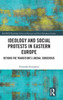 Ideology And Social Protests In Eastern Europe: Beyond The Transition's Liberal Consensus (Basees/Routledge Series On Russian And East European Studies)