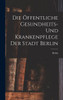 Die Öffentliche Gesundheits- Und Krankenpflege Der Stadt Berlin (German Edition)