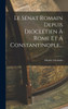 Le Sénat Romain Depuis Dioclétien À Rome Et À Constantinople... (French Edition)