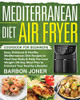 Mediterranean Diet Air Fryer Cookbook for Beginners: Easy, Delicious & Healthy Mediterranean Diet Recipes to Heal Your Body & Help You Lose Weight ... Plan to Kickstart Your Healthy Lifestyle)