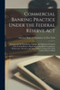 Commercial Banking Practice Under The Federal Reserve Act: The Law And The Regulations, Rulings And Opinions Of Counsel Of The Federal Reserve Board ... Transactions Of The Federal Reserve Bank