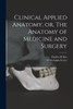 Clinical Applied Anatomy, Or, The Anatomy Of Medicine And Surgery