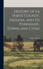 History Of La Porte County, Indiana, And Its Townships, Towns And Cities