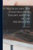 Microscopy, The Construction, Theory And Use Of The Microscope